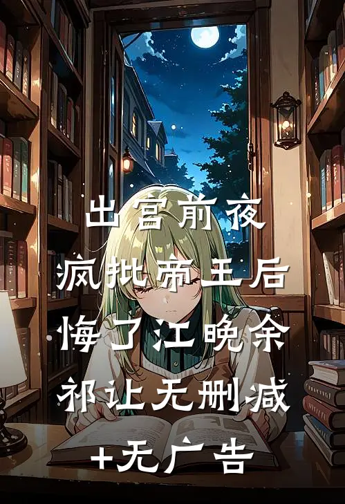 出宫前夜，疯批帝王后悔了江晚余祁让无删减+无广告