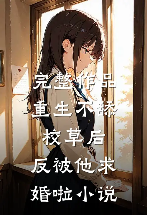完整作品重生不舔校草后，反被他求婚啦小说