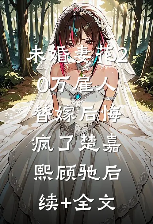未婚妻花20万雇人替嫁后悔疯了楚嘉熙顾驰后续+全文