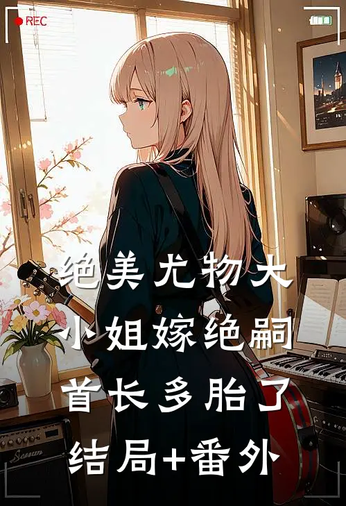绝美尤物大小姐嫁绝嗣首长多胎了结局+番外