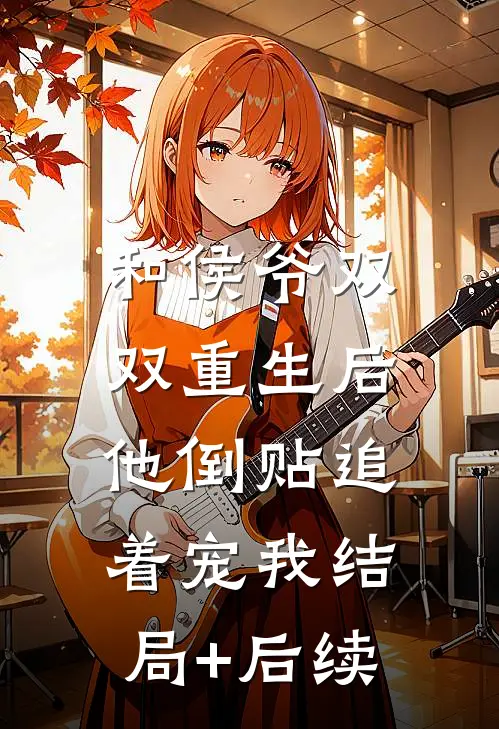 和侯爷双双重生后，他倒贴追着宠我结局+后续