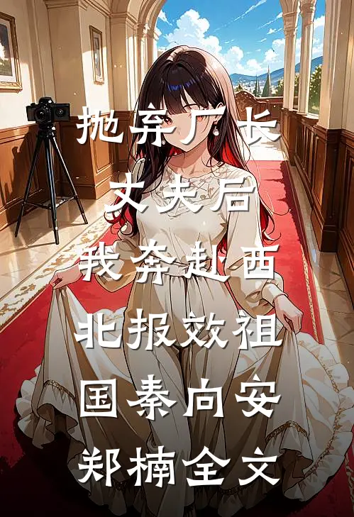 抛弃厂长丈夫后，我奔赴西北报效祖国秦向安郑楠全文