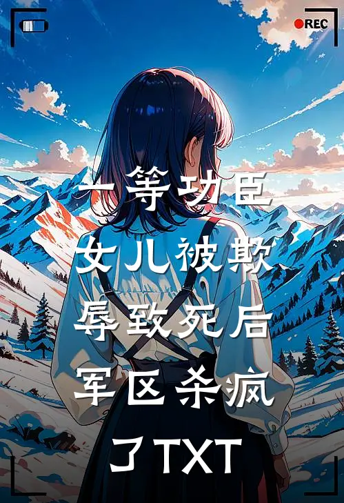 一等功臣女儿被欺辱致死后，军区杀疯了TXT
