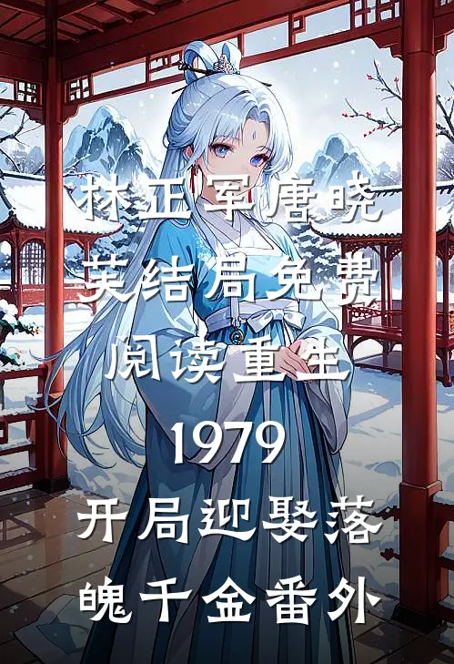 林正军唐晓芙结局免费阅读重生1979：开局迎娶落魄千金番外