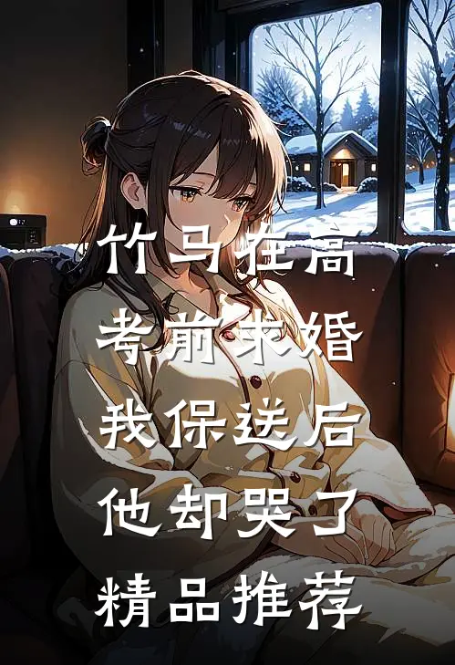 竹马在高考前求婚，我保送后他却哭了精品推荐