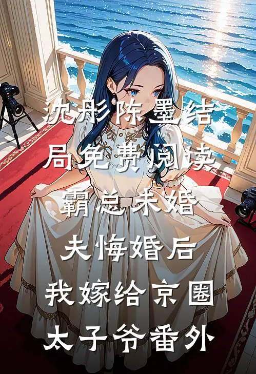 沈彤陈墨结局免费阅读霸总未婚夫悔婚后，我嫁给京圈太子爷番外