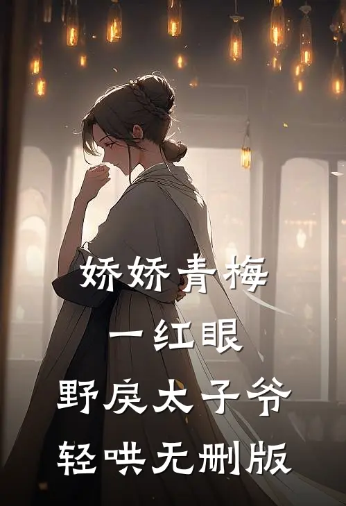 娇娇青梅一红眼，野戾太子爷轻哄无删版