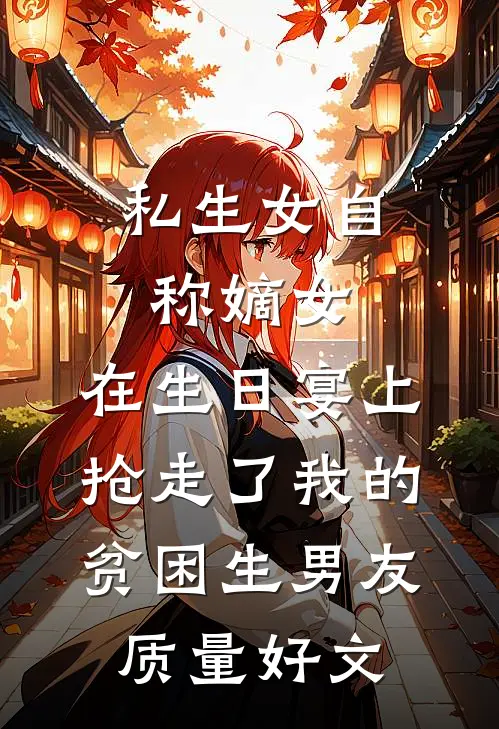 私生女自称嫡女，在生日宴上抢走了我的贫困生男友质量好文
