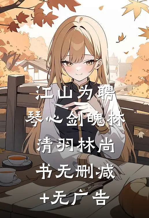 江山为聘：琴心剑魄林清羽林尚书无删减+无广告
