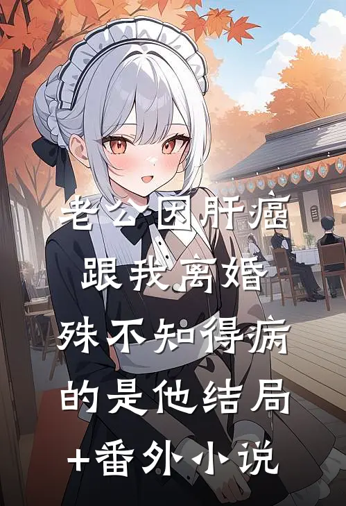 老公因肝癌跟我离婚，殊不知得病的是他结局+番外小说