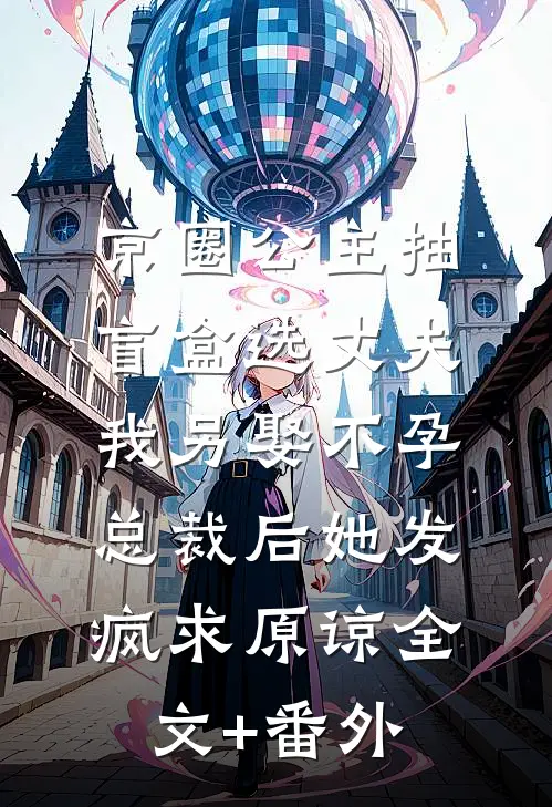 京圈公主抽盲盒选丈夫，我另娶不孕总裁后她发疯求原谅全文+番外