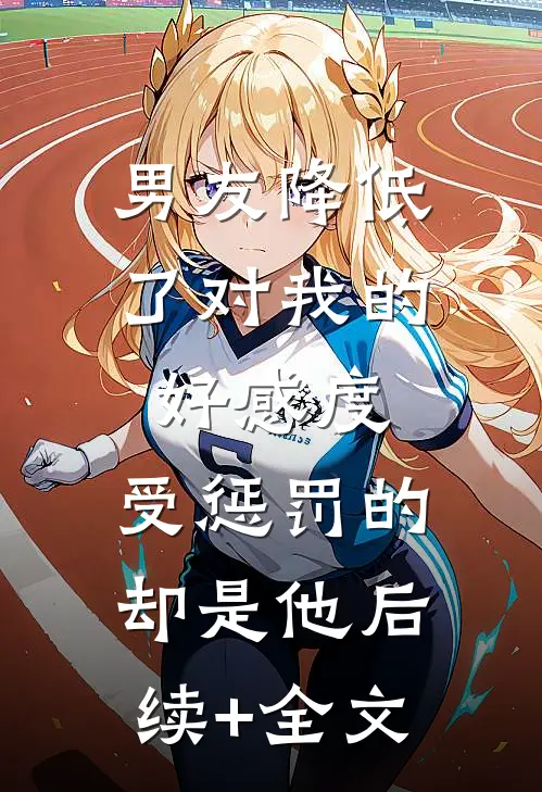 男友降低了对我的好感度，受惩罚的却是他后续+全文