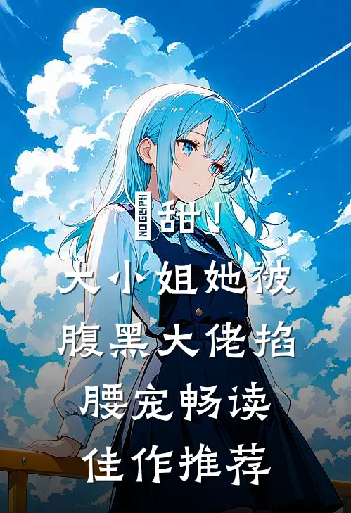 齁甜！大小姐她被腹黑大佬掐腰宠畅读佳作推荐