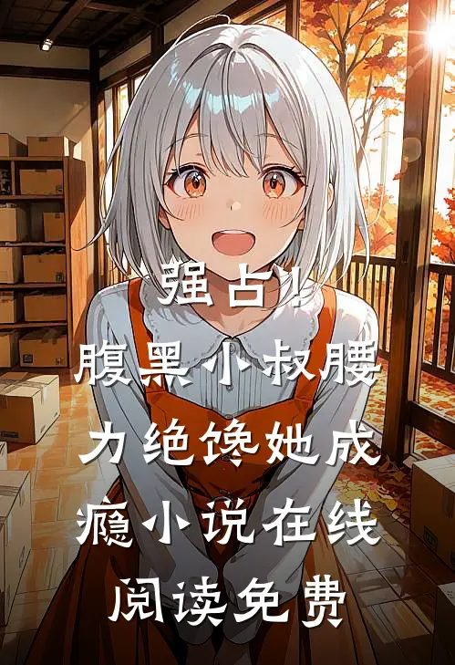 强占！腹黑小叔腰力绝，馋她成瘾小说在线阅读免费