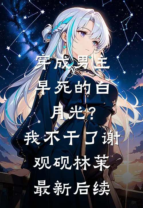 穿成男主早死的白月光？我不干了谢观砚林茉最新后续