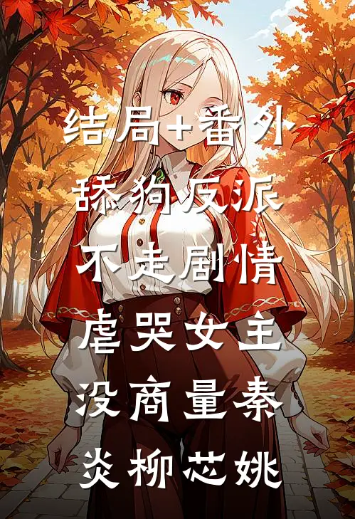 结局+番外舔狗反派不走剧情，虐哭女主没商量秦炎柳芯姚