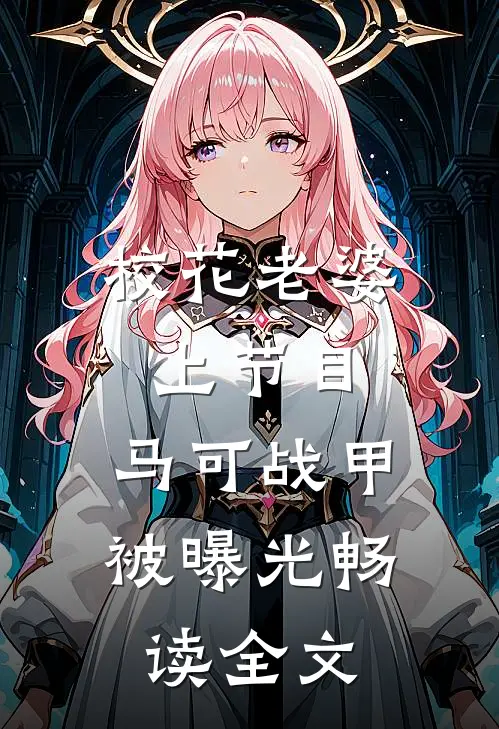 校花老婆上节目，马可战甲被曝光畅读全文