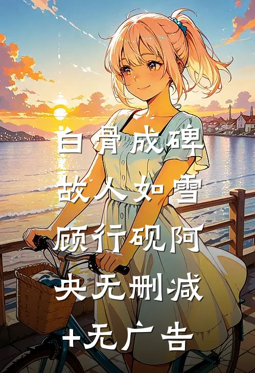 白骨成碑，故人如雪顾行砚阿央无删减+无广告