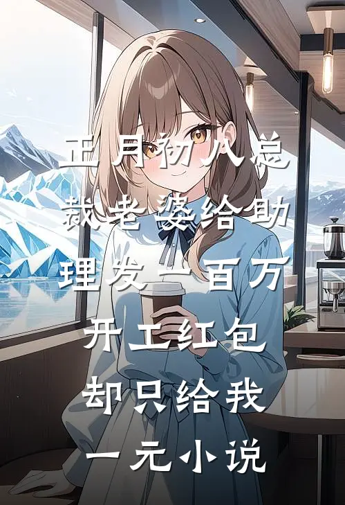正月初八总裁老婆给助理发一百万开工红包，却只给我一元小说