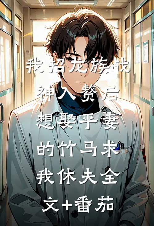 我招龙族战神入赘后，想娶平妻的竹马求我休夫全文+番茄