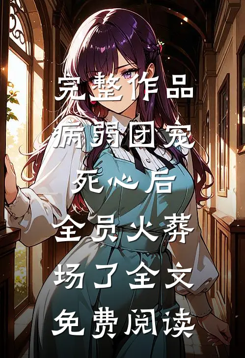 完整作品病弱团宠死心后,全员火葬场了全文免费阅读