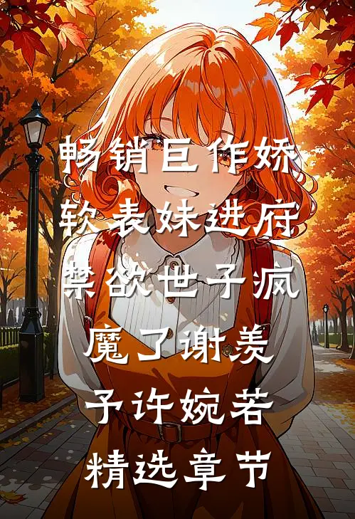 畅销巨作娇软表妹进府:禁欲世子疯魔了谢羡予许婉若精选章节