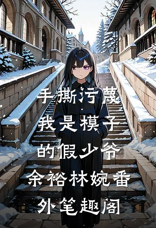 手撕污蔑我是模子的假少爷：余裕林婉番外笔趣阁