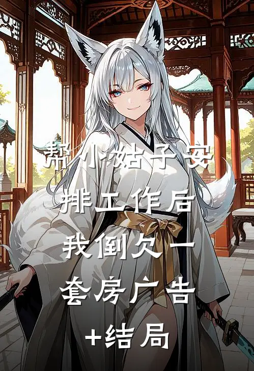 帮小姑子安排工作后，我倒欠一套房广告+结局
