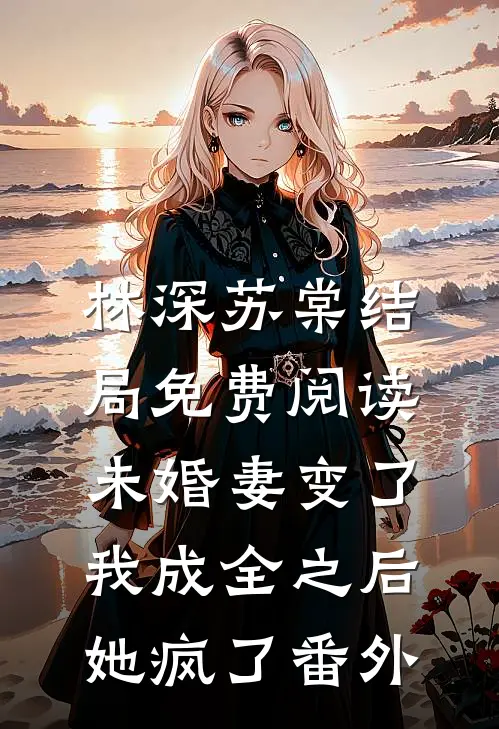 林深苏棠结局免费阅读未婚妻变了，我成全之后，她疯了番外