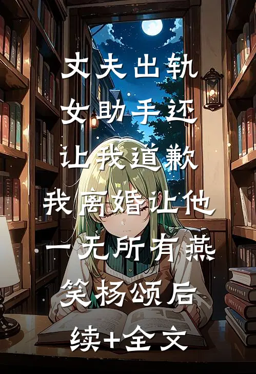 丈夫出轨女助手还让我道歉，我离婚让他一无所有燕笑杨颂后续+全文