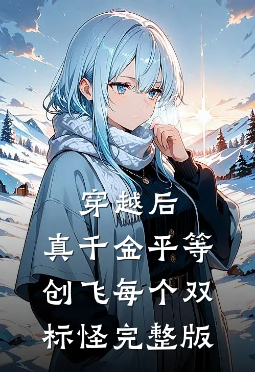 穿越后，真千金平等创飞每个双标怪完整版