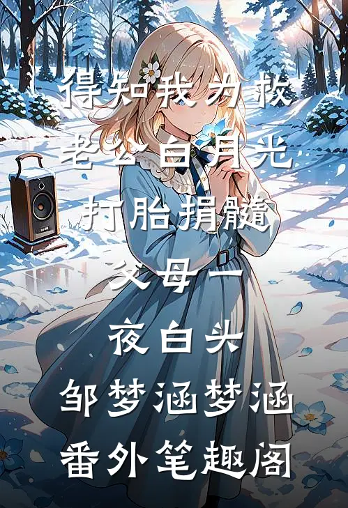 得知我为救老公白月光打胎捐髓，父母一夜白头：邹梦涵梦涵番外笔趣阁