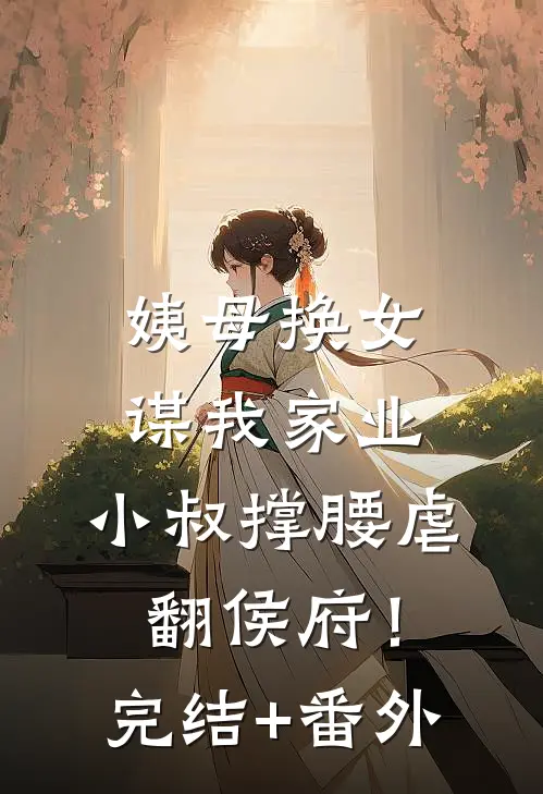 姨母换女谋我家业，小叔撑腰虐翻侯府！完结+番外