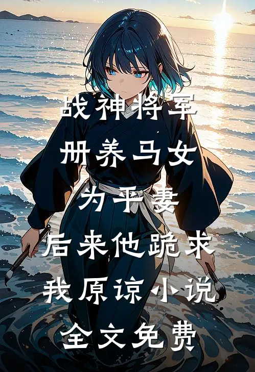 战神将军册养马女为平妻，后来他跪求我原谅小说全文免费