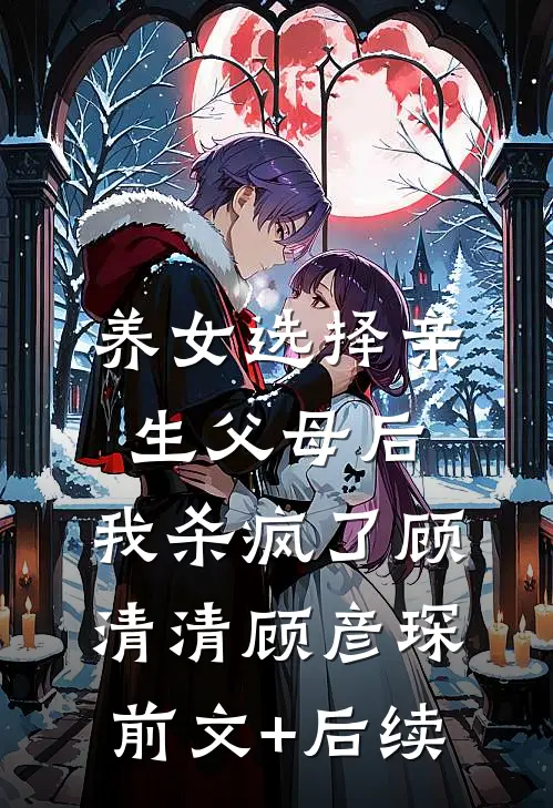 养女选择亲生父母后，我杀疯了顾清清顾彦琛前文+后续