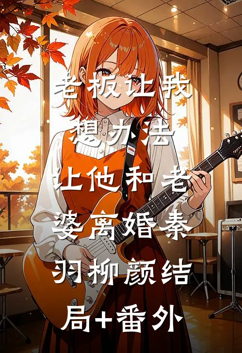 老板让我想办法，让他和老婆离婚秦羽柳颜结局+番外