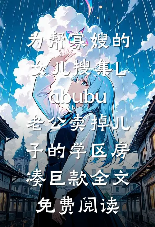 为帮寡嫂的女儿搜集Labubu，老公卖掉儿子的学区房凑巨款全文免费阅读