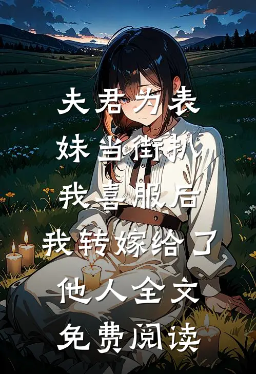 夫君为表妹当街扒我喜服后，我转嫁给了他人全文免费阅读