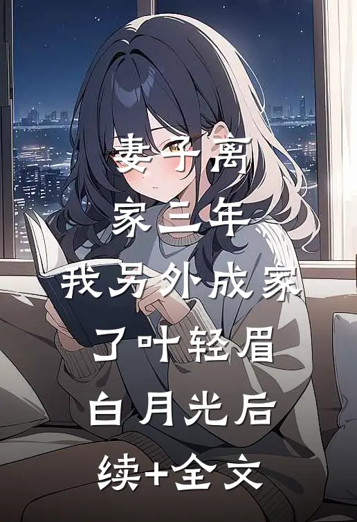 妻子离家三年，我另外成家了叶轻眉白月光后续+全文