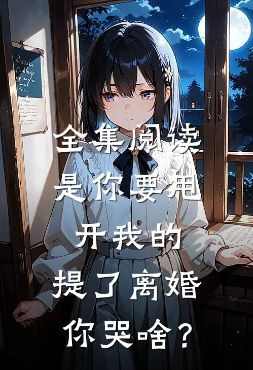 全集阅读是你要甩开我的，提了离婚你哭啥？