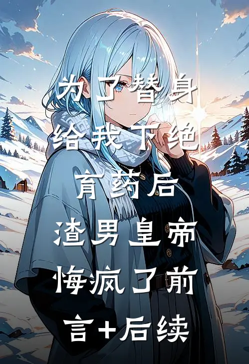 为了替身给我下绝育药后，渣男皇帝悔疯了前言+后续