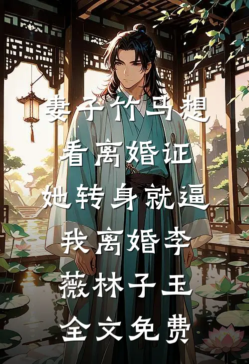 妻子竹马想看离婚证，她转身就逼我离婚李薇林子玉全文免费