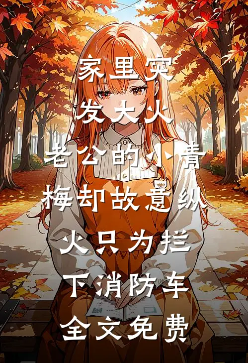 家里突发大火，老公的小青梅却故意纵火只为拦下消防车全文免费