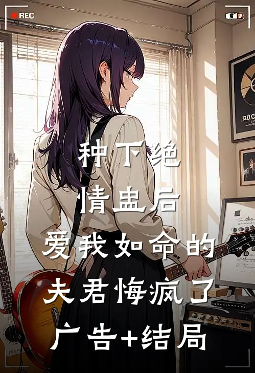 种下绝情盅后，爱我如命的夫君悔疯了广告+结局