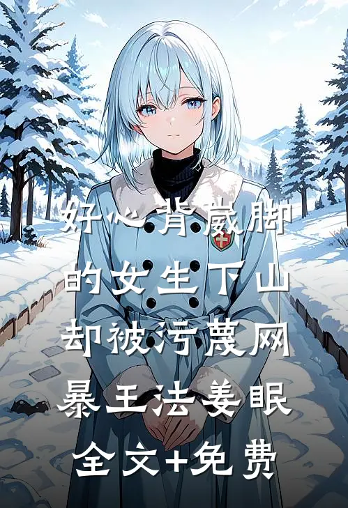 好心背崴脚的女生下山，却被污蔑网暴王法姜眠全文+免费
