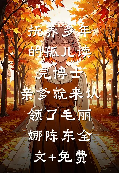 抚养多年的孤儿读完博士，亲爹就来认领了毛丽娜陈东全文+免费