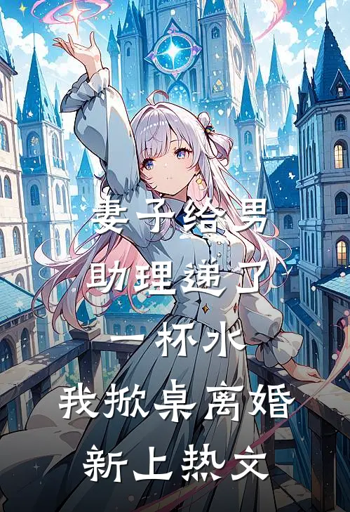 妻子给男助理递了一杯水，我掀桌离婚新上热文