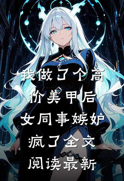 我做了个高价美甲后，女同事嫉妒疯了全文阅读最新