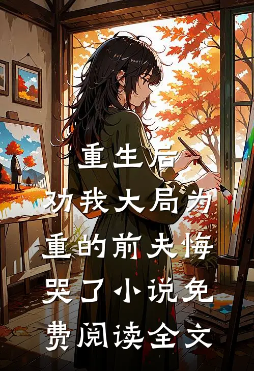重生后，劝我大局为重的前夫悔哭了小说免费阅读全文