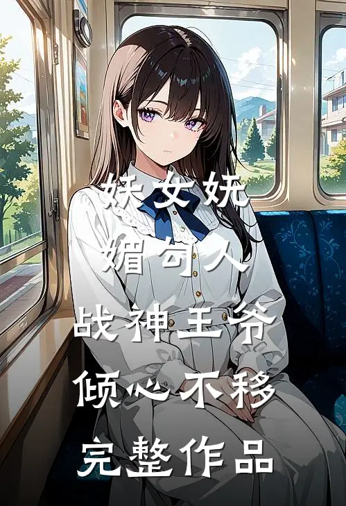 妖女妩媚勾人，战神王爷倾心不移完整作品